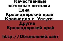 Качественные натяжные потолки › Цена ­ 300 - Краснодарский край, Краснодар г. Услуги » Другие   . Краснодарский край